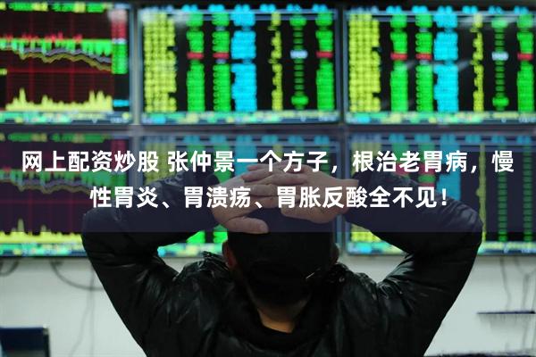 网上配资炒股 张仲景一个方子，根治老胃病，慢性胃炎、胃溃疡、胃胀反酸全不见！