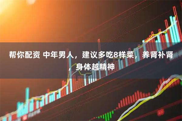 帮你配资 中年男人，建议多吃8样菜，养肾补肾，身体越精神