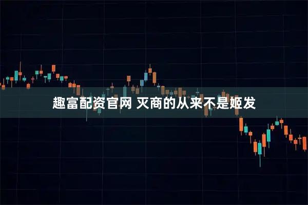 趣富配资官网 灭商的从来不是姬发