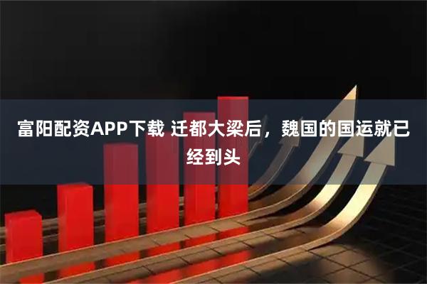 富阳配资APP下载 迁都大梁后，魏国的国运就已经到头