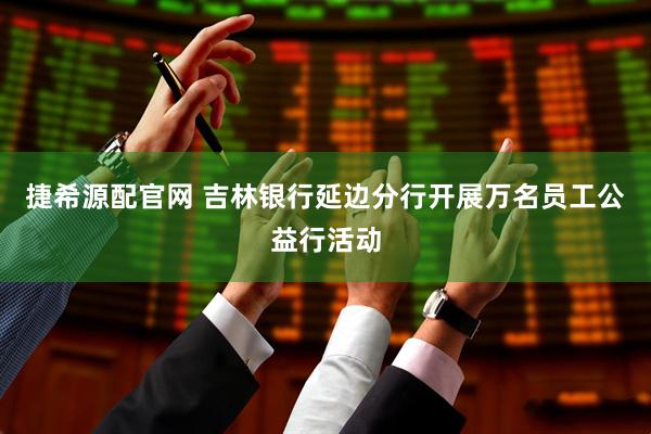 捷希源配官网 吉林银行延边分行开展万名员工公益行活动