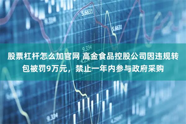 股票杠杆怎么加官网 高金食品控股公司因违规转包被罚9万元，禁止一年内参与政府采购