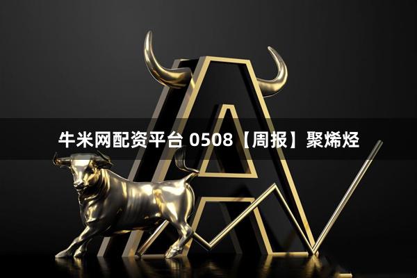 牛米网配资平台 0508【周报】聚烯烃