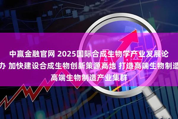 中赢金融官网 2025国际合成生物学产业发展论坛在沪举办 加快建设合成生物创新策源高地 打造高端生物制造产业集群