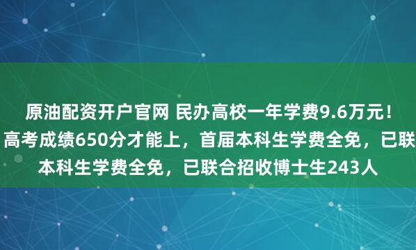 原油配资开户官网 民办高校一年学费9.6万元！宁波东方理工回应：高考成绩650分才能上，首届本科生学费全免，已联合招收博士生243人