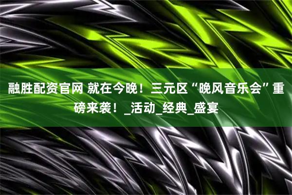 融胜配资官网 就在今晚！三元区“晚风音乐会”重磅来袭！_活动_经典_盛宴