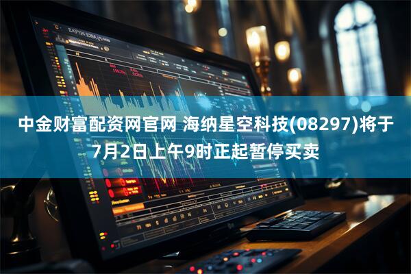 中金财富配资网官网 海纳星空科技(08297)将于7月2日上午9时正起暂停买卖