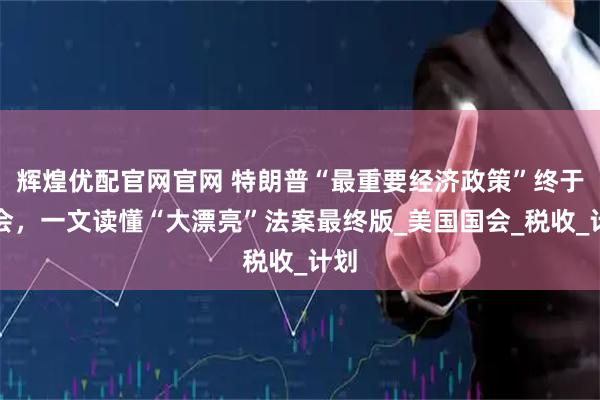 辉煌优配官网官网 特朗普“最重要经济政策”终于过会，一文读懂“大漂亮”法案最终版_美国国会_税收_计划