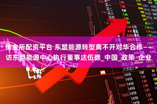 传金所配资平台 东盟能源转型离不开对华合作——访东盟能源中心执行董事达伍德_中国_政策_企业