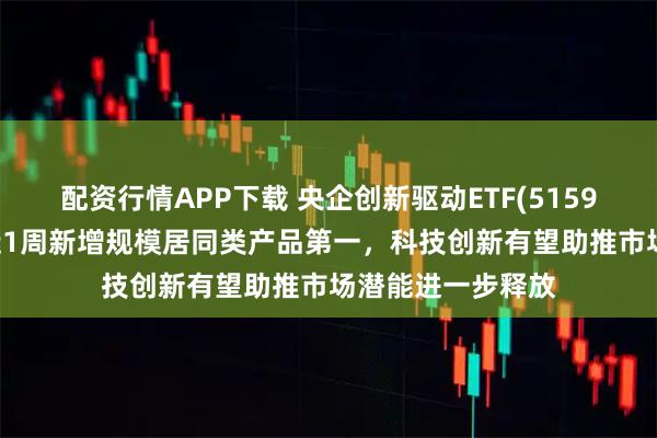 配资行情APP下载 央企创新驱动ETF(515900)翻红上扬，近1周新增规模居同类产品第一，科技创新有望助推市场潜能进一步释放
