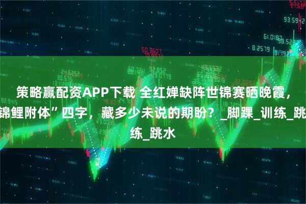 策略赢配资APP下载 全红婵缺阵世锦赛晒晚霞，“锦鲤附体”四字，藏多少未说的期盼？_脚踝_训练_跳水