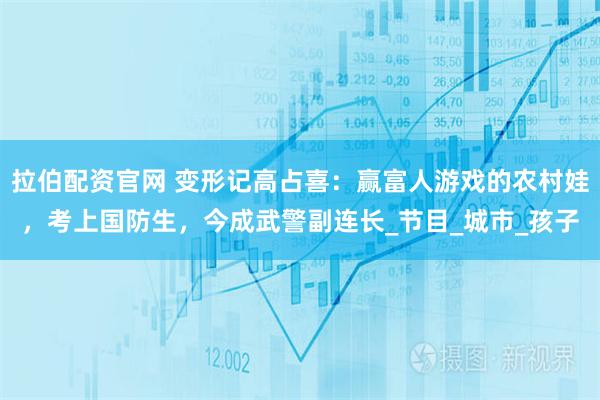 拉伯配资官网 变形记高占喜：赢富人游戏的农村娃，考上国防生，今成武警副连长_节目_城市_孩子
