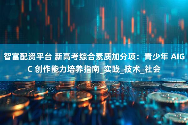 智富配资平台 新高考综合素质加分项：青少年 AIGC 创作能力培养指南_实践_技术_社会