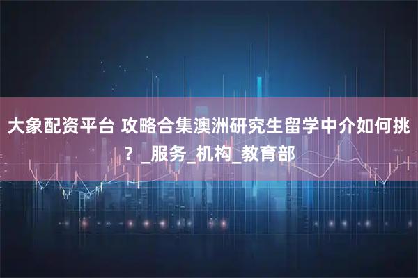 大象配资平台 攻略合集澳洲研究生留学中介如何挑？_服务_机构_教育部
