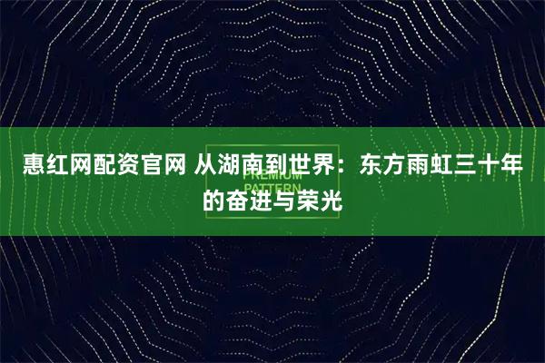 惠红网配资官网 从湖南到世界：东方雨虹三十年的奋进与荣光