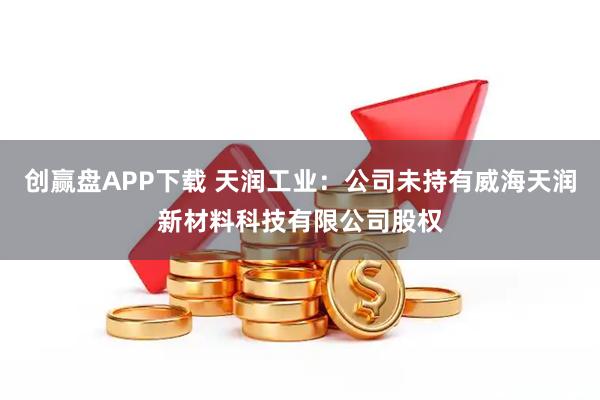 创赢盘APP下载 天润工业：公司未持有威海天润新材料科技有限公司股权