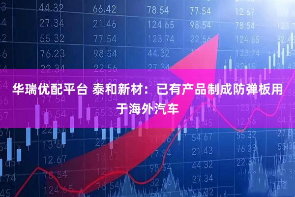 华瑞优配平台 泰和新材：已有产品制成防弹板用于海外汽车