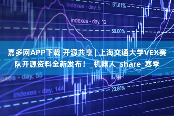 嘉多网APP下载 开源共享 | 上海交通大学VEX赛队开源资料全新发布！_机器人_share_赛季