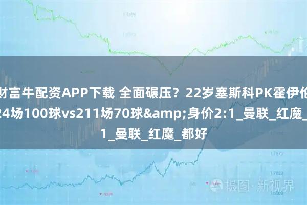 财富牛配资APP下载 全面碾压？22岁塞斯科PK霍伊伦：224场100球vs211场70球&身价2:1_曼联_红魔_都好