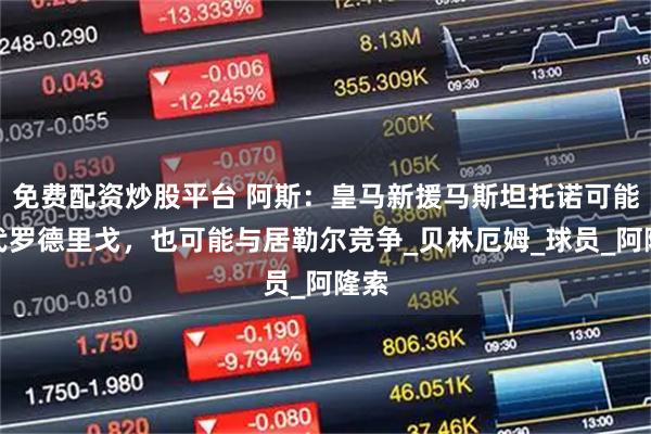 免费配资炒股平台 阿斯：皇马新援马斯坦托诺可能取代罗德里戈，也可能与居勒尔竞争_贝林厄姆_球员_阿隆索