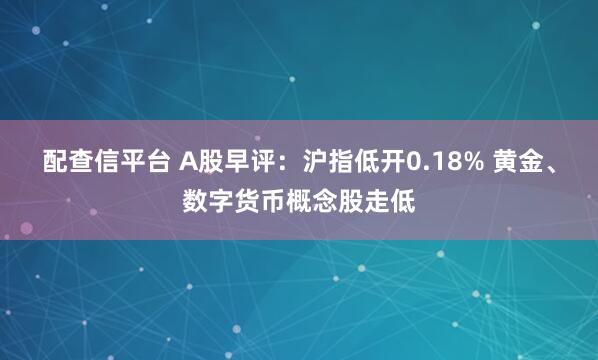 配查信平台 A股早评：沪指低开0.18% 黄金、数字货币概念股走低
