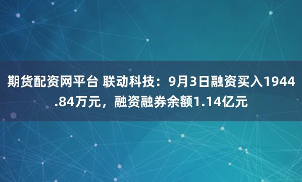 期货配资网平台 联动科技：9月3日融资买入1944.84万元，融资融券余额1.14亿元