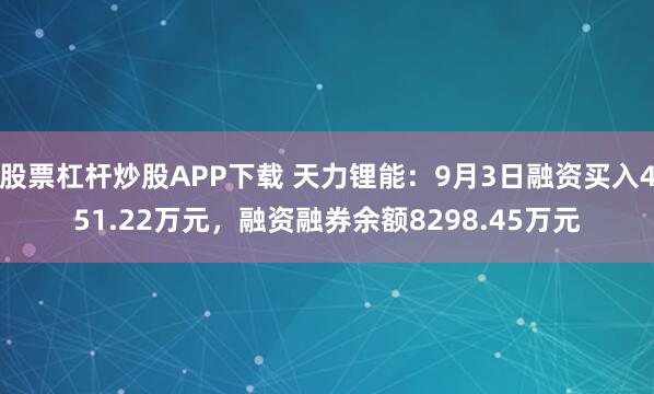 股票杠杆炒股APP下载 天力锂能：9月3日融资买入451.22万元，融资融券余额8298.45万元
