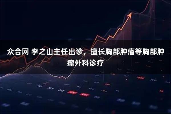 众合网 李之山主任出诊，擅长胸部肿瘤等胸部肿瘤外科诊疗