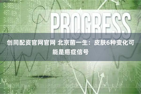 创同配资官网官网 北京菌一生：皮肤6种变化可能是癌症信号