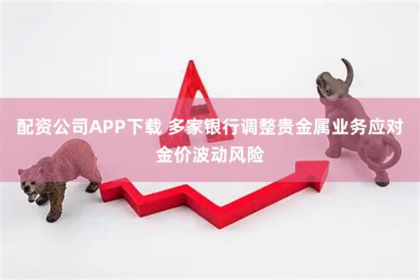 配资公司APP下载 多家银行调整贵金属业务应对金价波动风险
