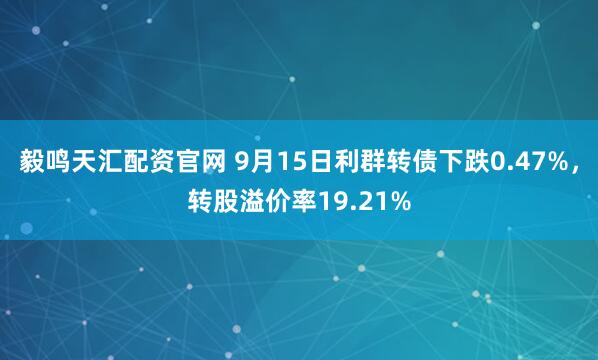 毅鸣天汇配资官网 9月15日利群转债下跌0.47%，转股溢价率19.21%