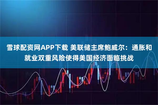 雪球配资网APP下载 美联储主席鲍威尔：通胀和就业双重风险使得美国经济面临挑战