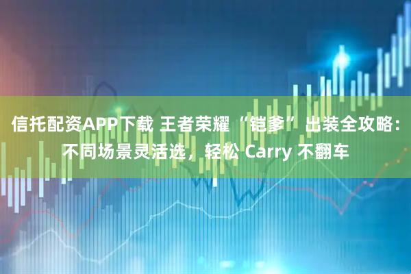 信托配资APP下载 王者荣耀 “铠爹” 出装全攻略：不同场景灵活选，轻松 Carry 不翻车