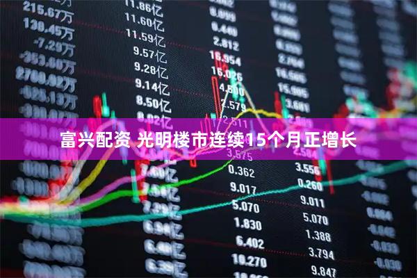 富兴配资 光明楼市连续15个月正增长