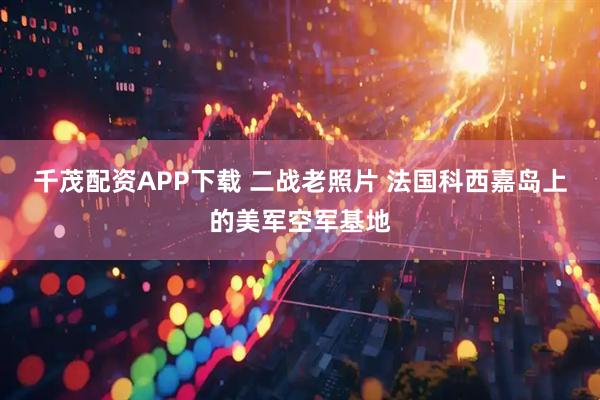 千茂配资APP下载 二战老照片 法国科西嘉岛上的美军空军基地