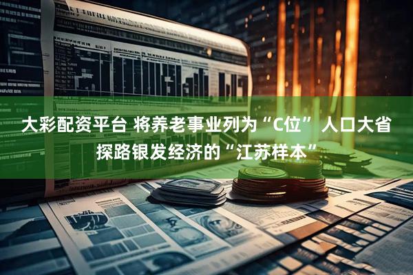 大彩配资平台 将养老事业列为“C位” 人口大省探路银发经济的“江苏样本”