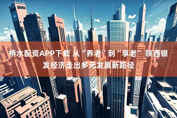 桥水配资APP下载 从“养老”到“享老” 陕西银发经济走出多元发展新路径