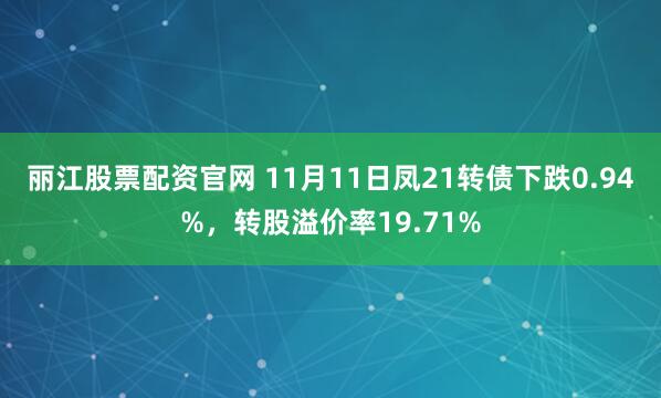 丽江股票配资官网 11月11日凤21转债下跌0.94%，转股溢价率19.71%