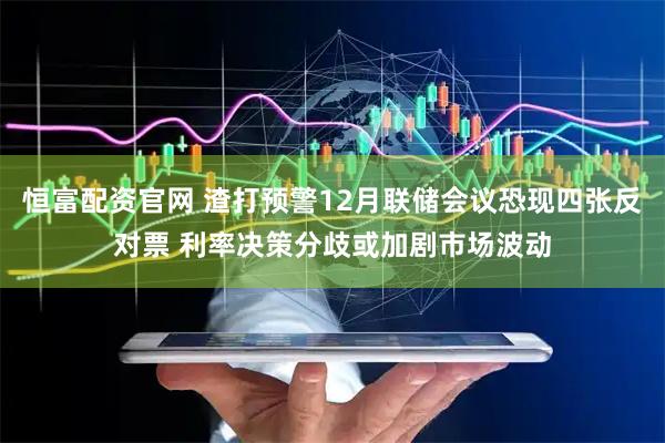 恒富配资官网 渣打预警12月联储会议恐现四张反对票 利率决策分歧或加剧市场波动