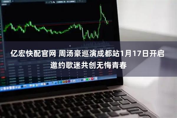 亿宏快配官网 周汤豪巡演成都站1月17日开启 邀约歌迷共创无悔青春