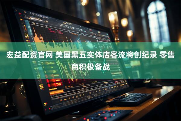宏益配资官网 美国黑五实体店客流将创纪录 零售商积极备战