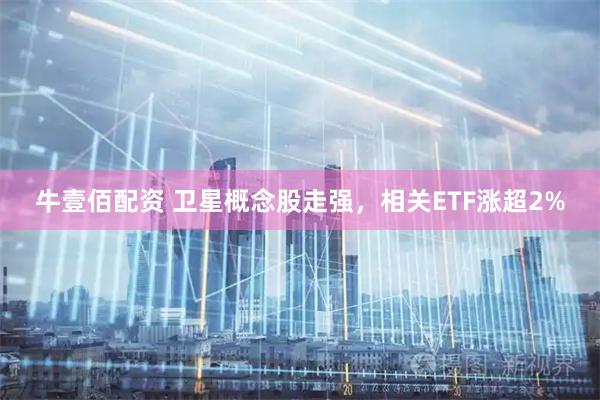 牛壹佰配资 卫星概念股走强，相关ETF涨超2%