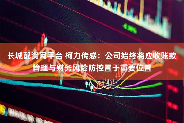 长城配资网平台 柯力传感：公司始终将应收账款管理与财务风险防控置于重要位置