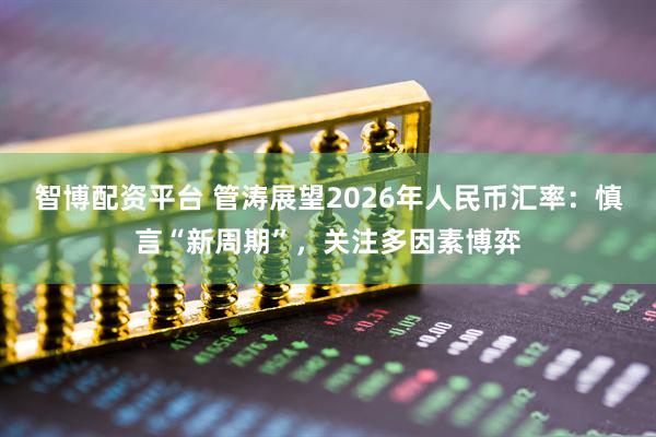 智博配资平台 管涛展望2026年人民币汇率：慎言“新周期”，关注多因素博弈