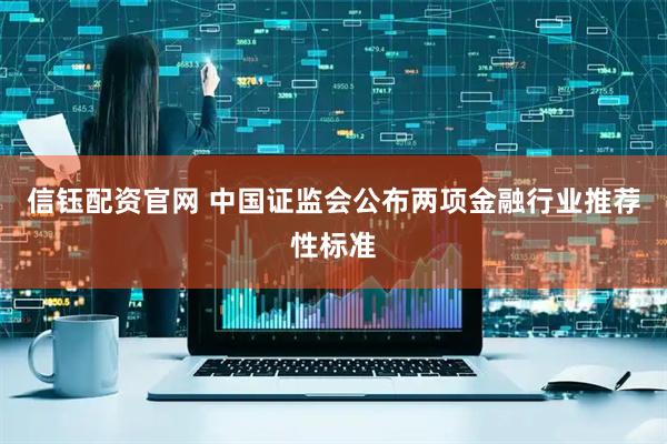 信钰配资官网 中国证监会公布两项金融行业推荐性标准