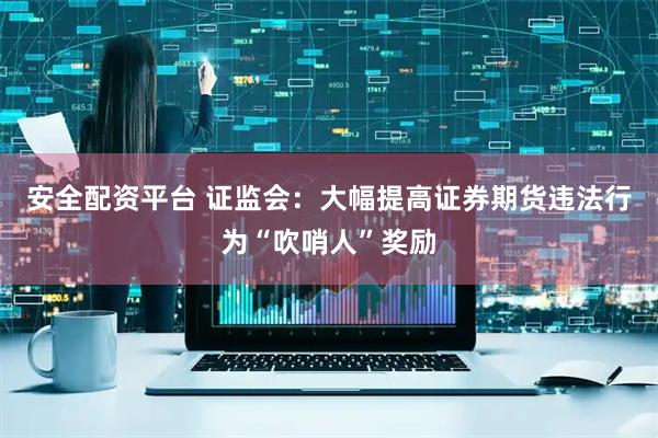 安全配资平台 证监会：大幅提高证券期货违法行为“吹哨人”奖励