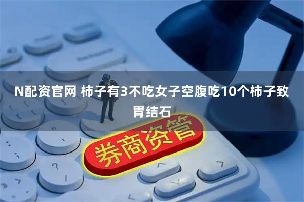 N配资官网 柿子有3不吃女子空腹吃10个柿子致胃结石