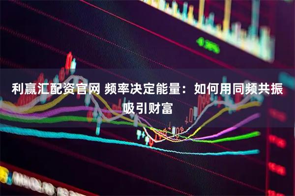 利赢汇配资官网 频率决定能量：如何用同频共振吸引财富