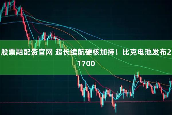 股票融配资官网 超长续航硬核加持！比克电池发布21700