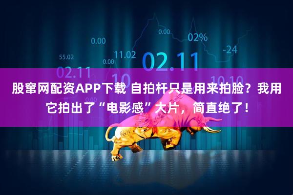 股窜网配资APP下载 自拍杆只是用来拍脸？我用它拍出了“电影感”大片，简直绝了！